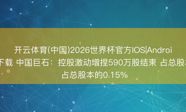 开云体育(中国)2026世界杯官方IOS|Android手机app下载 中国巨石:控股激动增捏590万股结束 占总股本的0.15%