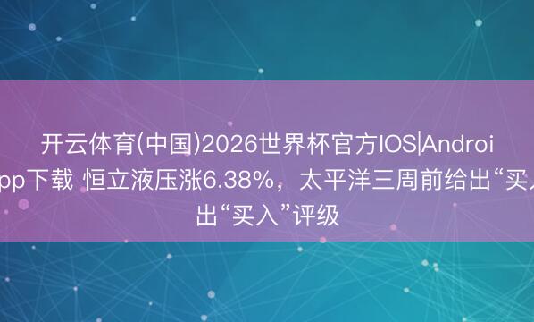 开云体育(中国)2026世界杯官方IOS|Android手机app下载 恒立液压涨6.38%，太平洋三周前给出“买入”评级