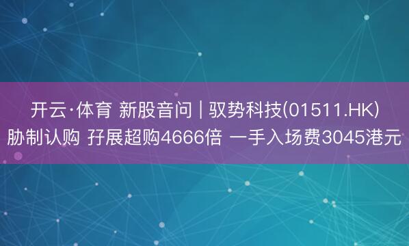 开云·体育 新股音问 | 驭势科技(01511.HK)胁制认购 孖展超购4666倍 一手入场费3045港元