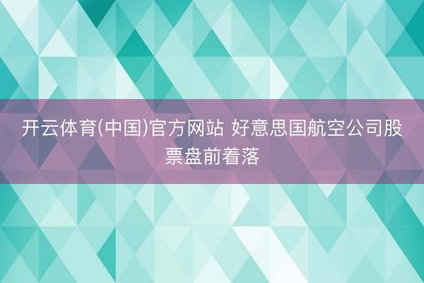 开云体育(中国)官方网站 好意思国航空公司股票盘前着落