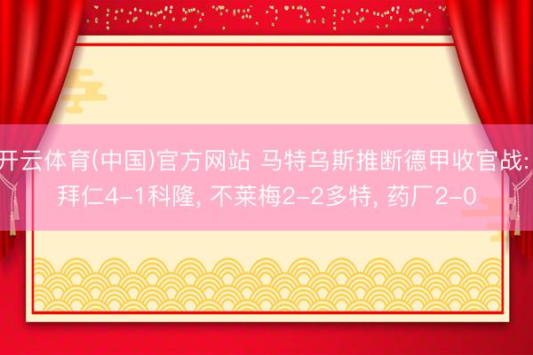 开云体育(中国)官方网站 马特乌斯推断德甲收官战: 拜仁4-1科隆, 不莱梅2-2多特, 药厂2-0