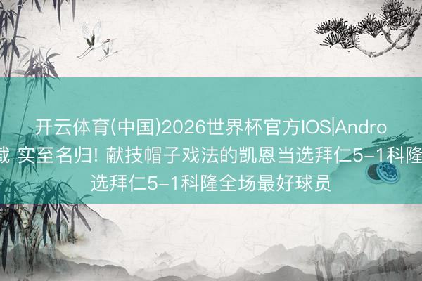 开云体育(中国)2026世界杯官方IOS|Android手机app下载 实至名归! 献技帽子戏法的凯恩当选拜仁5-1科隆全场最好球员