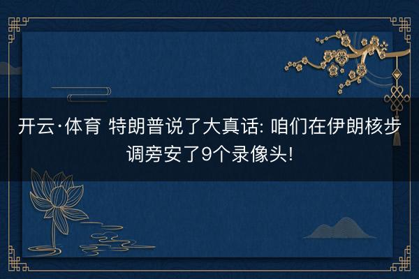 开云·体育 特朗普说了大真话: 咱们在伊朗核步调旁安了9个录像头!