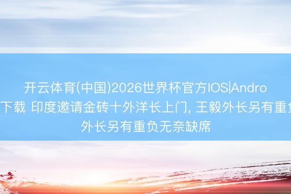 开云体育(中国)2026世界杯官方IOS|Android手机app下载 印度邀请金砖十外洋长上门， 王毅外长另有重负无奈缺席