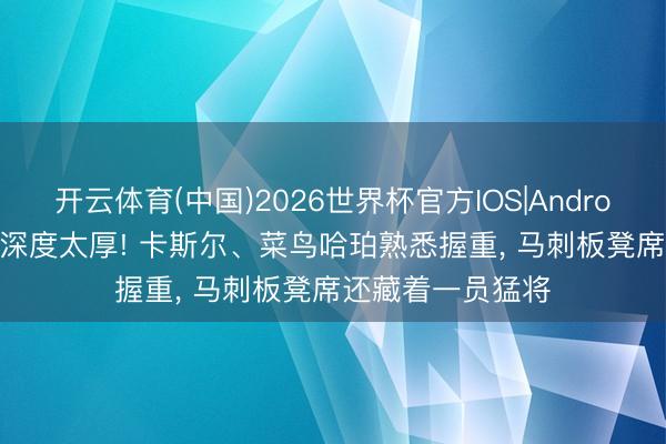 开云体育(中国)2026世界杯官方IOS|Android手机app下载 深度太厚! 卡斯尔、菜鸟哈珀熟悉握重, 马刺板凳席还藏着一员猛将