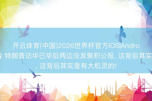 开云体育(中国)2026世界杯官方IOS|Android手机app下载 特朗普访华已毕后两边没发聚积公报, 这背后其实是有大机灵的!