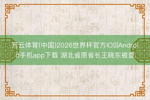 开云体育(中国)2026世界杯官方IOS|Android手机app下载 湖北省原省长王晓东被查