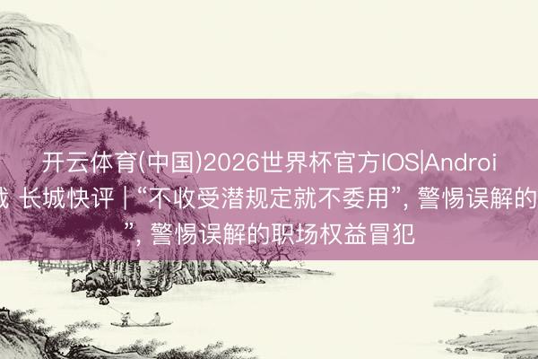 开云体育(中国)2026世界杯官方IOS|Android手机app下载 长城快评 | “不收受潜规定就不委用”, 警惕误解的职场权益冒犯