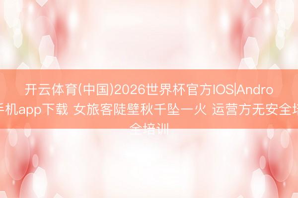开云体育(中国)2026世界杯官方IOS|Android手机app下载 女旅客陡壁秋千坠一火 运营方无安全培训
