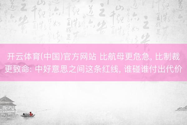 开云体育(中国)官方网站 比航母更危急， 比制裁更致命: 中好意思之间这条红线， 谁碰谁付出代价