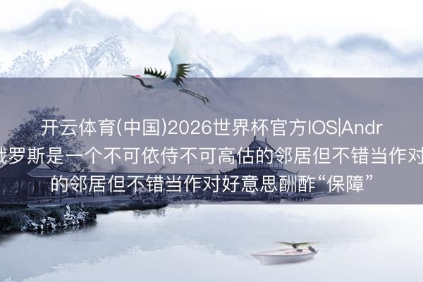 开云体育(中国)2026世界杯官方IOS|Android手机app下载 俄罗斯是一个不可依侍不可高估的邻居但不错当作对好意思酬酢“保障”