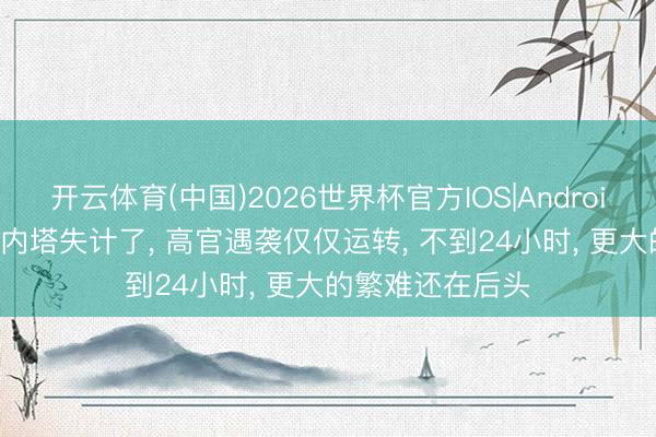 开云体育(中国)2026世界杯官方IOS|Android手机app下载 内塔失计了, 高官遇袭仅仅运转, 不到24小时, 更大的繁难还在后头