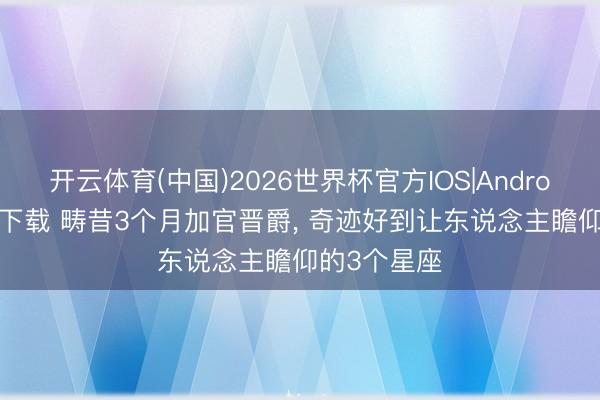 开云体育(中国)2026世界杯官方IOS|Android手机app下载 畴昔3个月加官晋爵， 奇迹好到让东说念主瞻仰的3个星座