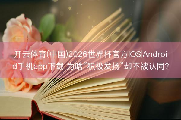 开云体育(中国)2026世界杯官方IOS|Android手机app下载 为啥“积极发扬”却不被认同?