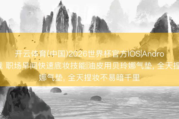 开云体育(中国)2026世界杯官方IOS|Android手机app下载 职场早间快速底妆技能|油皮用贝玲娜气垫, 全天捏妆不易暗千里