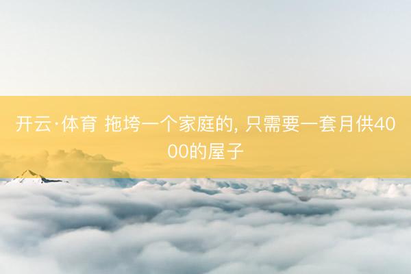 开云·体育 拖垮一个家庭的, 只需要一套月供4000的屋子