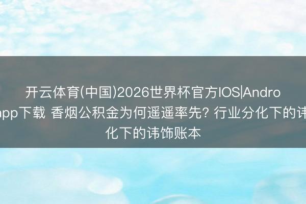 开云体育(中国)2026世界杯官方IOS|Android手机app下载 香烟公积金为何遥遥率先? 行业分化下的讳饰账本