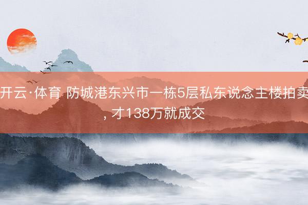开云·体育 防城港东兴市一栋5层私东说念主楼拍卖, 才138万就成交