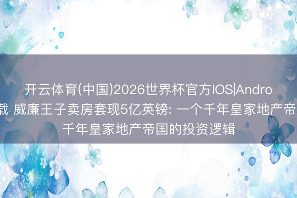 开云体育(中国)2026世界杯官方IOS|Android手机app下载 威廉王子卖房套现5亿英镑: 一个千年皇家地产帝国的投资逻辑