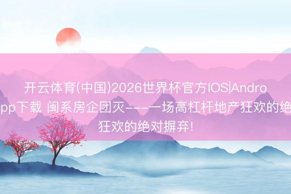 开云体育(中国)2026世界杯官方IOS|Android手机app下载 闽系房企团灭---一场高杠杆地产狂欢的绝对摒弃!