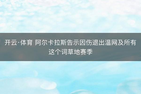 开云·体育 阿尔卡拉斯告示因伤退出温网及所有这个词草地赛季