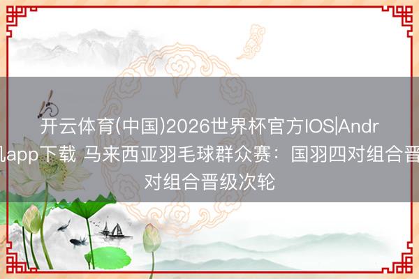 开云体育(中国)2026世界杯官方IOS|Android手机app下载 马来西亚羽毛球群众赛:国羽四对组合晋级次轮