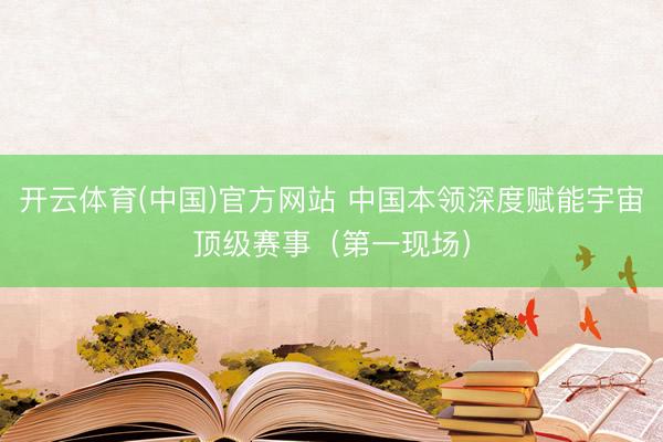 开云体育(中国)官方网站 中国本领深度赋能宇宙顶级赛事(第一现场)