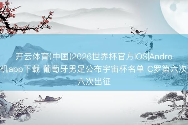 开云体育(中国)2026世界杯官方IOS|Android手机app下载 葡萄牙男足公布宇宙杯名单 C罗第六次出征
