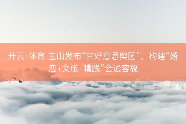开云·体育 宝山发布“甘好意思舆图”,构建“婚恋+文旅+糟践”会通容貌