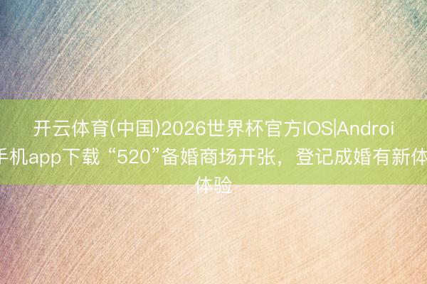 开云体育(中国)2026世界杯官方IOS|Android手机app下载 “520”备婚商场开张，登记成婚有新体验