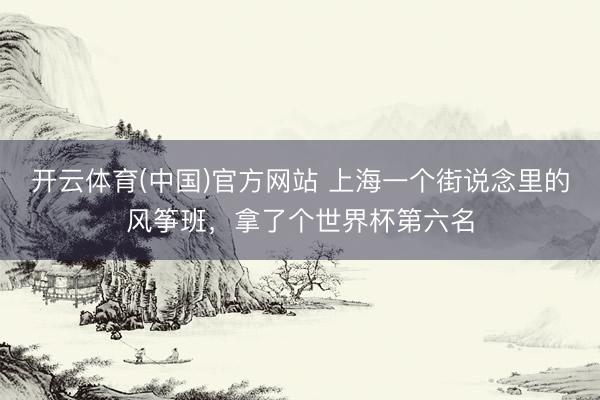开云体育(中国)官方网站 上海一个街说念里的风筝班，拿了个世界杯第六名
