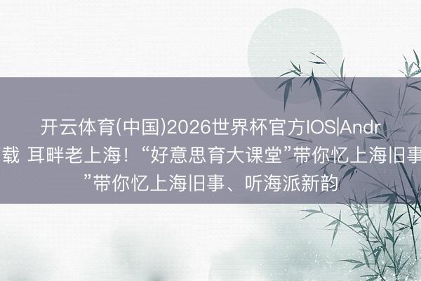 开云体育(中国)2026世界杯官方IOS|Android手机app下载 耳畔老上海！“好意思育大课堂”带你忆上海旧事、听海派新韵