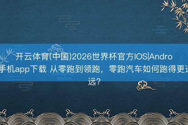 开云体育(中国)2026世界杯官方IOS|Android手机app下载 从零跑到领跑,零跑汽车如何跑得更远?