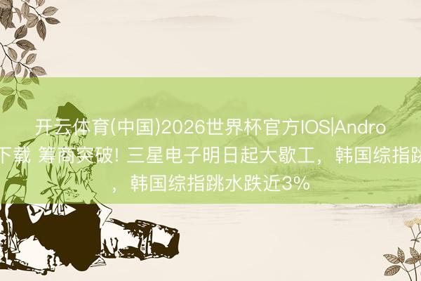 开云体育(中国)2026世界杯官方IOS|Android手机app下载 筹商突破! 三星电子明日起大歇工，韩国综指跳水跌近3%