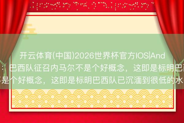开云体育(中国)2026世界杯官方IOS|Android手机app下载 杜加里:巴西队征召内马尔不是个好概念,这即是标明巴西队已沉湎到很低的水平