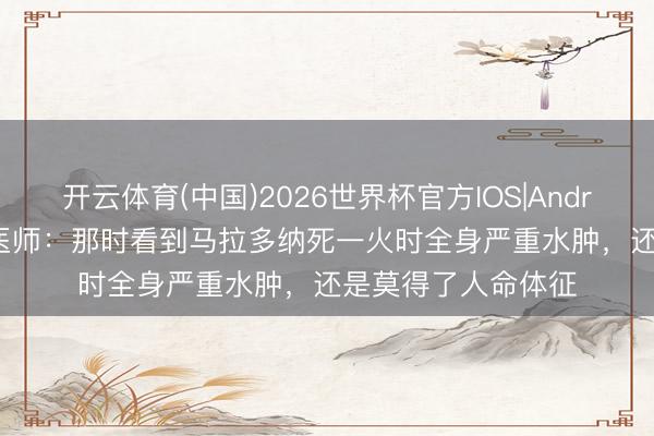 开云体育(中国)2026世界杯官方IOS|Android手机app下载 医师:那时看到马拉多纳死一火时全身严重水肿,还是莫得了人命体征
