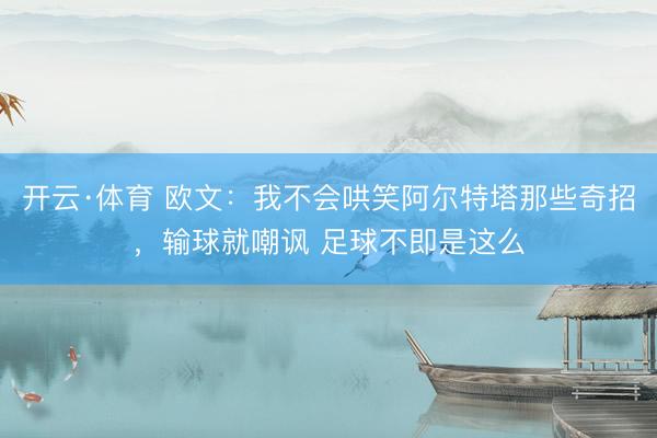 开云·体育 欧文:我不会哄笑阿尔特塔那些奇招,输球就嘲讽 足球不即是这么