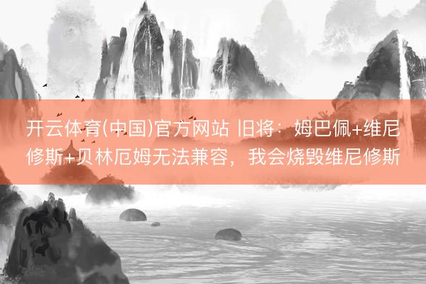 开云体育(中国)官方网站 旧将：姆巴佩+维尼修斯+贝林厄姆无法兼容，我会烧毁维尼修斯