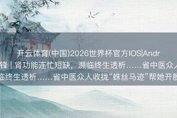 开云体育(中国)2026世界杯官方IOS|Android手机app下载 护肾前锋 | 肾功能连忙短缺,濒临终生透析……省中医众人收拢“蛛丝马迹”帮她开脱透析