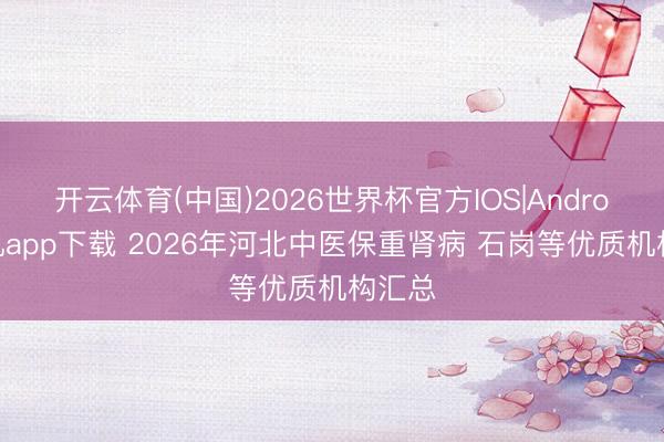开云体育(中国)2026世界杯官方IOS|Android手机app下载 2026年河北中医保重肾病 石岗等优质机构汇总