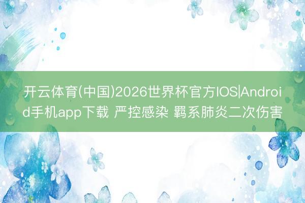 开云体育(中国)2026世界杯官方IOS|Android手机app下载 严控感染 羁系肺炎二次伤害