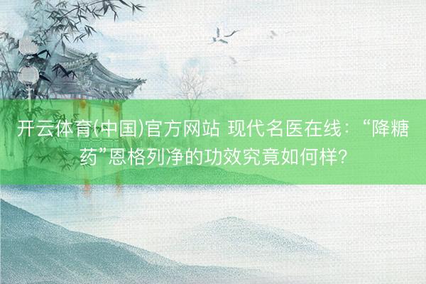 开云体育(中国)官方网站 现代名医在线:“降糖药”恩格列净的功效究竟如何样?