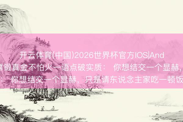 开云体育(中国)2026世界杯官方IOS|Android手机app下载 王立群锻真金不怕火一语点破实质: 你想结交一个显赫,只是请东说念主家吃一顿饭何如够