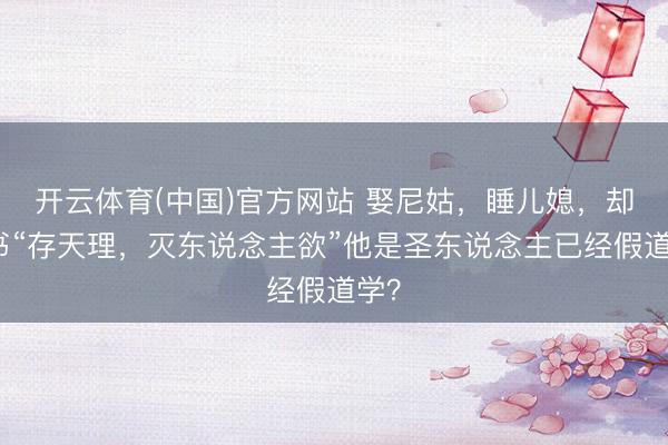 开云体育(中国)官方网站 娶尼姑,睡儿媳,却著书“存天理,灭东说念主欲”他是圣东说念主已经假道学?