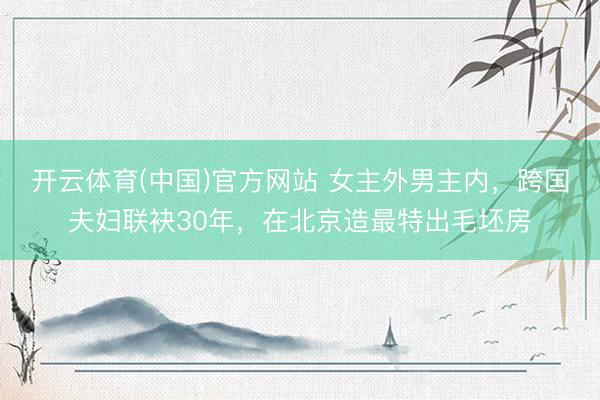 开云体育(中国)官方网站 女主外男主内，跨国夫妇联袂30年，在北京造最特出毛坯房