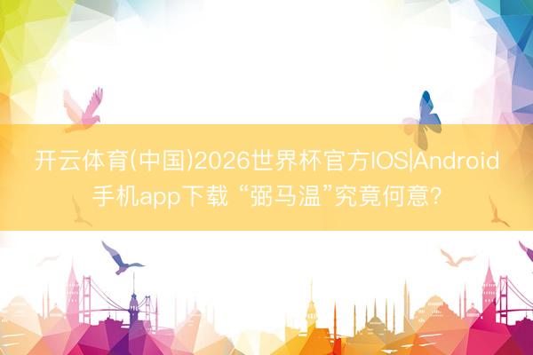 开云体育(中国)2026世界杯官方IOS|Android手机app下载 “弼马温”究竟何意?