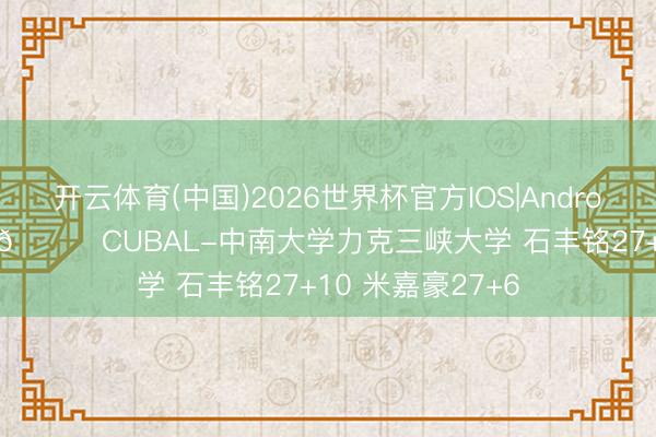 开云体育(中国)2026世界杯官方IOS|Android手机app下载 🏀CUBAL-中南大学力克三峡大学 石丰铭27+10 米嘉豪27+6