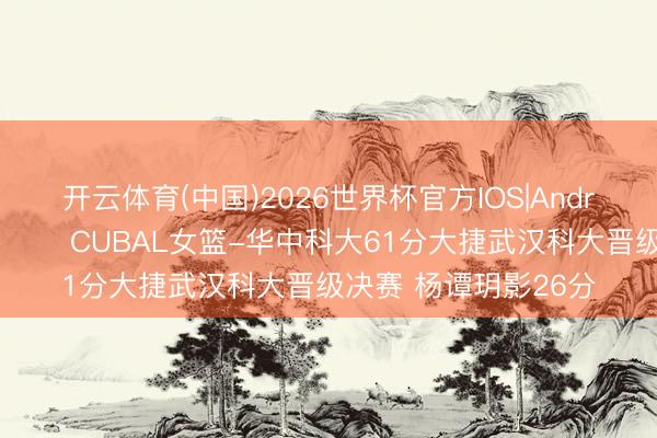 开云体育(中国)2026世界杯官方IOS|Android手机app下载 🏀CUBAL女篮-华中科大61分大捷武汉科大晋级决赛 杨谭玥影26分