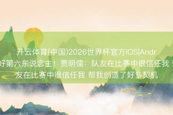 开云体育(中国)2026世界杯官方IOS|Android手机app下载 最好第六东说念主!贾明儒:队友在比赛中很信任我 帮我创造了好多契机