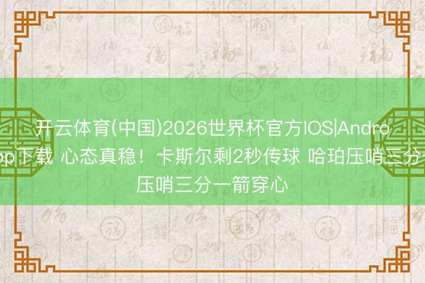 开云体育(中国)2026世界杯官方IOS|Android手机app下载 心态真稳！卡斯尔剩2秒传球 哈珀压哨三分一箭穿心